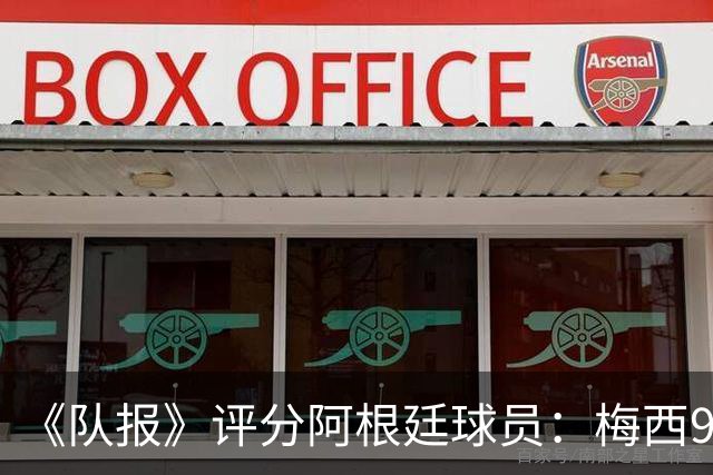 《队报》评分阿根廷球员：梅西9分，麦卡利斯特、德保罗7分