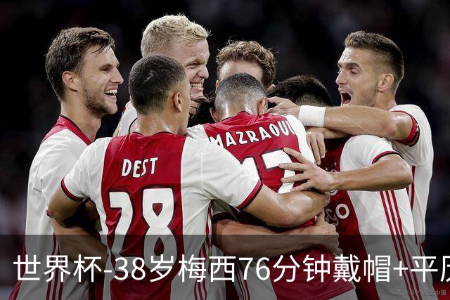 世界杯-38岁梅西76分钟戴帽+平历史纪录 阿根廷3-0阿尔及利亚
