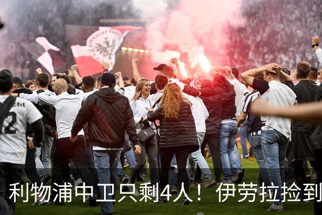 利物浦中卫只剩4人！伊劳拉捡到宝，但防线赌局玩太大