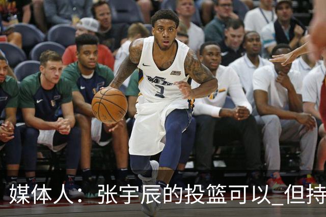 媒体人：张宇辰的投篮可以 但持球绕防守&持球投3分硬解就不行了