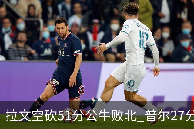 拉文空砍51分公牛败北 普尔27分送灰熊三连败