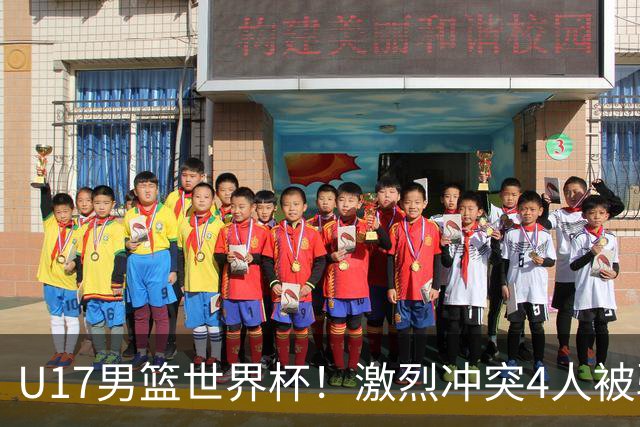 U17男篮世界杯！激烈冲突4人被驱逐，王建军承认对抗差，但不认怂